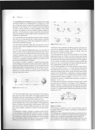 28

FÍSICA II

12.2 Experiência de Cavendish. Para usar a balança de Cavendish
mostrada na Figura 12.4, suponha que m, = 1.10 kg, m — 25,0
kg e a haste que conecta os pares de
possui 30,0 cm de comprimento. Se, em cada par, m, e m estão a 12,0 cm de distância
de centro a centro, encontre a) a força resultante e (b) o torque
resultante (em relação ao eixo de rotação) na parte rotatória do
aparelho, (c) Você acha que o torque na parte (b) seria suficiente
para girar facilmente a haste? Sugira modos de aperfeiçoar a sensibilidade do experimento.
2

(b)

(a)

(0

Lua

2

12.3 A que distância de uma pequena esfera de 100 kg uma partícula teria de ser colocada para que a esfera atraísse a partícula
com a mesma força que a Terra? Esse experimento poderia ser
efetivamente realizado? Por quê?
12.4 Duas esferas uniformes, cada uma com massa M e raio R,
estão em contato. Qual é o módulo da força de atração gravitacional entre elas?
12.5 Uma nave espacial interplanetária passa em um ponto do
espaço no qual a força de atração gravitacional da Terra sobre a
nave cancela a força de atração gravitacional do Sol sobre a nave.
a) Qual é a distância entre a nave e o centro da Terra? Use dados
do Apêndice F. b) Assim que houver atingido o ponto encontrado
no item (a), a espaçonave poderia desligar seus motores e ficar
pairando lá indefinidamente? Explique.
12.6 a) Qual é o módulo, a direção e o sentido da força gravitacional resultante exercida pelas outras esferas sobre a esfera uniforme de 0,100 kg indicada na Figura 12.31 ? Os centros das três
esferas estão sobre a mesma linha reta. b) De acordo com a terceira lei de Newton, a esfera de 0,100 kg exerce forças iguais e
opostas com o mesmo módulo encontrado na parte (a) sobre cada
uma das outras duas esferas?

10,0 kg

5.0 kg

0,100 kg

- 0,400 m -

- 0,600 m -

Figura 12.31 Exercício 12.6.

O
Terra

/
Lua 

( *1

(-'*)

T
Terra

Terra
Lua

Sol

Sol

O

Sol

I
Figura 12.32 Exercício 12.9.
12.10 Quatro massas idênticas de 800 kg cada são colocadas nos
cantos de um quadrado cujo lado mede 10,0 cm. Qual é a força
gravitacional resultante (módulo, direção e sentido) sobre uma
das massas em virtude das outras três?
12.11 Uma partícula de massa 3m está localizada a 1,0 m de outra
partícula de massa m. a) Onde você deve colocar uma terceira
massa M de modo que a força gravitacional resultante sobre M
em virtude das duas massas seja exatamente zero? b) O equilíbrio
de M é estável ou instável (i) em pontos ao longo da linha que
conecta m e 3m, e (ii) em pontos ao longo da linha que passa por
M e é perpendicular à linha que conecta m e 3m?
12.12 As massas pontuais m e 2m estão situadas ao longo do eixo
x, com m na origem e 2m em x = L . Uma terceira massa pontual
M é deslocada ao longo do eixo x. (a) Em que ponto a força gravitacional resultante sobre Aí em virtude das duas outras massas
é igual a zero? (b) Desenhe o componente x da força resultante
sobre M em virtude de me 2m, supondo que as grandezas à direita sejam positivas. Inclua as regiões x<0,
0<x<Lex>L.
Não deixe de mostrar o comportamento do gráfico em ambos os
lados de x — 0 e x = L .
12.13 Duas esferas uniformes, cada uma com massa igual a 0,260
kg, estão fixas nos pontos A e B (Figura 12.33). Determine o
módulo, a direção e o sentido da aceleração inicial de uma esfera
uniforme com massa 0,010 kg quando ela é liberada do repouso
no ponto P e sofrendo apenas atrações gravitacionais das esferas
situadas em A e B.
0.010 kg
10,0 cm£*?v. 10,0 cm

12.7 Um homem adulto típico possui massa igual a 70 kg. Qual é a
força que a Lua cheia exerce sobre esse homem quando ela está
diretamente sobre ele a uma distância de 378000 km? b) Compare
essa força com a força exercida sobre o homem na Terra.
12.8 Uma massa pontual de 8,0 kg e outra massa pontual de 15,0
kg são mantidas fixas a 50,0 cm de distância. Uma partícula de
massa m é solta de um ponto entre as duas massas a 20,0 cm da
massa de 8,0 kg ao longo da linha que conecta as duas massas
fixas. Ache o módulo, a direção e o sentido da aceleração da partícula.
12.9 Determine o módulo, a direção e o sentido da força gravitacional resultante exercida pelo Sol e pela Terra sobre a Lua quando a Lua está em cada uma das posições indicadas na Figura
12.32. (Note que a figura não está desenhada em escala. Suponha
que o Sol esteja no plano da órbita da Lua em torno da Terra,
embora esse caso seja raro.) Use dados do Apêndice F.

s

0.260 k g ^ M X
6,0 cm

. y
A
Figura 12.33

0,260 kg

8,0 cm | 8,0 cm -^Jf
8.0
j 8.0

B

Exercício 12.13.

Seção 12.2 Peso
12.14 Consulte o Apêndice F e use os valores da massa e do raio
do planeta Plutão para calcular a aceleração da gravidade na
superfície de Plutão.
12.15 Sabendo que a aceleração da gravidade na superfície da Terra
é igual a 9,80 m/s , qual deve ser a altura acima da superfície terrestre na qual a aceleração da gravidade é igual a 0,980 m/s ?
12.16 A massa de Vénus é igual a 81,5% da massa da Terra, e seu
raio é 94,9% do raio da Terra, a) Usando esses dados, calcule a
2

2

 