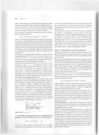 132

FÍSICA II

ondas, b) Ache a função de onda que descreve essa onda. c) Calcule
o deslocamento transversal de uma partícula situada no ponto x =
0,360 m no instante t = 0,150 s. d) A partir do instante calculado
no item (c), quanto tempo a partícula situada no ponto x = 0,360
m leva para atingir o deslocamento máximo para cima?
15.8 Uma onda se deslocando na água em linha reta sobre um
lago é descrita pela equação
1

1

y(x, t) = (3,75 cm) cos (0,450 cm" x + 5,40 s" t)
onde y é o deslocamento perpendicular à superfície sem perturbações do lago. a) Quanto tempo leva para que uma configuração
completa de onda passe por um pescador em um barco ancorado,
e que distância horizontal a crista da onda percorre nesse tempo?
b) Qual é o número da onda e o número de ondas por segundo que
passam pelo pescador? c) Com que velocidade uma crista de onda
se desloca ao passar pelo pescador, e qual a velocidade máxima
de seu flutuador de cortiça quando a onda o faz oscilar para cima
e para baixo?
15.9 Quais das seguintes funções satisfazem a função de onda
dada pela Equação (15.12)? a) y(x, t) = A cos (kx + wt); b) y(x, t)
= A sen {kx + cot); c) y(x, t)=A (cos kx + cos wt); d) Para a onda
do item (b), escreva a equação para a velocidade transversal e a
aceleração transversal de uma partícula no ponto x.
15.10 a) Para uma onda descrita por y(x, t) = A cos (kx - cot), a)
faça gráficos para y, v e a em função de x para t = 0. b)
Considere os seguintes pontos sobre a corda: i) x - 0; ii) x = Trlk
y

y

iii) x = TTllk; iv) x = 37T//4&; v) x = Tf/k; vi) x = 57774£; vii) x =
3 7 7 7 2 £ e viii) x = lirlAk. Para uma partícula em cada um destes
pontos para ; = 0, descreva em palavras se a partícula está em
movimento, em que sentido ela se move e diga se a partícula está
aumentando de velocidade, diminuindo de velocidade ou se a
aceleração é instantaneamente igual a zero.
15.11 Uma onda senoidal propaga-se ao longo de uma corda
esticada sobre o eixo Ox. O deslocamento da corda em função do
tempo é indicado na Figura 15.30 para partículas nos pontos x =
0 e x = 0,0900 m. a) Qual é a amplitude da onda? b) Qual é o
período da onda? c) Informamos a você que a distância entre os
pontos x = 0 e x - 0,0900 m é menor do que o comprimento de
onda. Determine a velocidade e o comprimento de onda quando
ela se propaga no sentido + x. d) Supondo agora que a onda se
propague no sentido - x, determine a velocidade e o comprimento de onda. e) Seria possível determinar de forma não ambígua o
comprimento de onda calculado nos itens (c) e (d) se você não
usasse o dado de a distância entre os pontos ser menor do que o
comprimento de onda? Justifique sua resposta.

y (mm)

0 x = 0,090 m

Figura 15.30 Exercício 15.11.
15.12 Velocidade de propagação da onda versus velocidade de uma
partícula, a) Mostre que a Equação 15.3 pode ser escrita na forma
y(x, t) = Acos

277
(JC -

vt)

b) Use y(x, t) para encontrar uma expressão para a velocidade
transversal v de uma partícula da corda onde a onda se propaga.
y

c) Calcule a velocidade máxima de uma partícula da corda. Em
que circunstâncias essa velocidade pode ser igual à velocidade v
de propagação da onda? Quando ela pode ser menor do que v7 E
maior do que vl
15.13 Uma onda transversal em uma corda possui amplitude
de 0,300 cm, comprimento de onda igual a 12,0 cm e
velocidade de 6,0 cm/s. Ela é representada pela função y(x, t) dada
no Exercício 15.12. a) Para o tempo t = 0, calcule y para intervalos
de x iguais a 1,5 cm (ou seja, x = 0, x = 1,5 cm, x = 3,0 cm, e assim
por diante) desde x = 0 até x = 12,0 cm. Faça um gráfico dos resultados obtidos. Essa é a forma da corda para o tempo t = 0. b) Repita
o cálculo para os mesmos intervalos de x para o tempo t = 0,4 s e
para o tempo t = 0,8 s. Faça um gráfico da forma da corda para
esses tempos. Qual é o sentido da propagação da onda?
Seção 15.4 Velocidade de uma onda transversal
15.14 Com que tensão uma corda de comprimento igual a 2,5 m e
massa de 0,120 kg deve ser esticada para que uma onda transversal com frequência de 40,0 Hz possua um comprimento de onda
igual a 0,750 m?
15.15 Uma das extremidades de um fio é presa a um dos ramos de
um diapasão eletricamente excitado com uma frequência igual a
120 Hz. A outra extremidade passa sobre uma polia e suporta um
objeto com massa igual a 1,50 kg. A densidade linear do fio é
igual a 0,0550 kg/m. a) Qual é a velocidade de propagação de
uma onda transversal na corda? b) Qual é o comprimento de onda?
c) Como suas respostas dos itens (a) e (b) se modificam se a
massa do objeto aumentar para 3,0 kg?
15.16 Uma corda de 1,5 m e de peso 1,25 N está amarrada ao teto
pela sua extremidade superior, e a inferior sustenta um peso p.
Quando a corda é puxada suavemente, as ondas que se deslocam
para cima obedecem à equação
1

y(x, t) = (8,5 mm) cos (172 m"'jc - 2730 s" /)
a) Quanto tempo leva para um pulso percorrer toda a extensão da
corda? b) Qual é o peso pi c) Quantos comprimentos de onda há
sobre a corda em qualquer instante? d) Qual é a equação para
ondas que se deslocam para baixo na corda?
15.17 Um fio fino, de 75,0 cm possui uma massa igual a 16,5 g.
Uma extremidade está presa por um prego, e a outra está presa a
um parafuso que pode ser ajustado para variar a tensão no fio. a)
Para que tensão (em newtons) você deve ajustar o parafuso a fim
de que uma onda transversal de comprimento de onda de 3,33 cm
produza 875 vibrações por segundo? b) Com que rapidez essa
onda se deslocaria?
15.18 Corda pesada. Se, no Exemplo 15.3 (Seção 15.4), você não
desprezasse a massa da corda, qual seria a velocidade da onda a)
na extremidade inferior da corda; b) no meio da corda; c) na
extremidade superior da corda?
15.19 Um oscilador harmónico simples no ponto x = 0 gera uma
onda em uma corda. O oscilador opera em uma frequência de
40,0 Hz e com uma amplitude de 3,0 cm. A corda possui uma
densidade linear de 50,0 g/m e está esticada a uma tensão de 5,0
N. a) Determine a velocidade da onda. b) Calcule o comprimento
de onda. c) Escreva a função de onda dessa onda. Suponha que o
oscilador tenha o seu deslocamento máximo para cima no tempo
t = 0. d) Calcule a aceleração transversal máxima dos pontos na
corda, e) Quando tratamos das ondas transversais neste capítulo,
a força da gravidade foi ignorada. Essa aproximação é razoável
para essa onda? Explique.

 