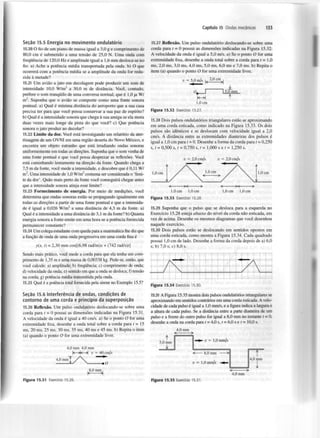 Capítulo 15 Ondas mecânicas

Seção 15.5 Energia no movimento o n d u l a t ó r i o
15.20 O fio de um piano de massa igual a 3,0 g e comprimento de
80,0 cm é submetido a uma tensão de 25,0 N . Uma onda com
frequência de 120,0 Hz e amplitude igual a 1,6 mm desloca-se no
fio. a) Ache a potência média transportada pela onda. b) O que
ocorrerá com a potência média se a amplitude da onda for reduzida à metade?
15.21 Um avião a jato em decolagem pode produzir um som de
intensidade 10,0 W / m a 30,0 m de distância. Você, contudo,
prefere o som tranquilo de uma conversa normal, que é 1,0 /jl W/
m . Suponha que o avião se comporte como uma fonte sonora
pontual, a) Qual é mínima distância do aeroporto que a sua casa
precisa ter para que você possa conservar a sua paz de espírito?
b) Qual é a intensidade sonora que chega à sua amiga se ela mora
duas vezes mais longe da pista do que você? c) Que potência
sonora o jato produz ao decolar?

133

15.27 Reflexão. Um pulso ondulatório deslocando-se sobre uma
corda para t = 0 possui as dimensões indicadas na Figura 15.32.
A velocidade da onda é igual a 5,0 m/s. a) Se o ponto O for uma
extremidade fixa, desenhe a onda total sobre a corda para f = 1 , 0
ms, 2,0 ms, 3,0 ms, 4,0 ms, 5,0 ms, 6,0 ms e 7,0 ms. b) Repita o
item (a) quando o ponto O for uma extremidade livre.

2

15.22 Limite da dor. Você está investigando um relatório da aterrissagem de um OVNI em uma região deserta do Novo México, e
encontra um objeto estranho que está irradiando ondas sonoras
uniformemente em todas as direções. Suponha que o som venha de
uma fonte pontual e que você possa desprezar as reflexões. Você
está caminhando lentamente na direção da fonte. Quando chega a
7,5 m da fonte, você mede a intensidade, e descobre que é 0,11 W/
m . Uma intensidade de 1,0 W/m costuma ser considerada o 'limite da dor'. Quão mais perto da fonte você conseguirá chegar antes
que a intensidade sonora atinja esse limite?
2

Exercício 15.27.

Figura 15.32

15.28 Dois pulsos ondulatórios triangulares estão se aproximando
em uma corda esticada, como indicado na Figura 15.33. Os dois
pulsos são idênticos e se deslocam com velocidade igual a 2,0
cm/s. A distância entre as extremidades dianteiras dos pulsos é
igual a 1,0 cm para t = 0. Desenhe a forma da corda para / = 0,250
s, t = 0,500 s, t = 0,750 s, t = 1,000 s e ( = 1,250 s.
v = 2,0 cm/s

v = 2,0 cm/s

2

15.23 Fornecimento de energia. Por meio de medições, você
determina que ondas sonoras estão se propagando igualmente em
todas as direções a partir de uma fonte pontual e que a intensidade é igual a 0,026 W / m a uma distância de 4,3 m da fonte, a)
Qual é a intensidade a uma distância de 3,1 m da fonte? b) Quanta
energia sonora a fonte emite em uma hora se a potência fornecida
permanecer constante?
2

15.24 Um colega estudante com queda para a matemática lhe diz que
a função de onda de uma onda progressiva em uma corda fina é
y(x, t) = 2,30 mm cos[(6,98 rad/m)* + (742 rad/s)í]
Sendo mais prático, você mede a corda para que ela tenha um comprimento de 1,35 m e uma massa de 0,00338 kg. Pede-se, então, que
você calcule: a) amplitude; b) frequência; c) comprimento de onda;
d) velocidade da onda; e) sentido em que a onda se desloca; f) tensão
na corda; g) potência média transmitida pela onda.
15.25 Qual é a potência total fornecida pela sirene no Exemplo 15.5?
Seção 15.6 I n t e r f e r ê n c i a de ondas, c o n d i ç õ e s de
contorno de uma corda e p r i n c í p i o da s u p e r p o s i ç ã o
15.26 Reflexão. Um pulso ondulatório deslocando-se sobre uma
corda para t = 0 possui as dimensões indicadas na Figura 15.31.
A velocidade da onda é igual a 40 cm/s. a) Se o ponto O for uma
extremidade fixa, desenhe a onda total sobre a corda para t = 15
ms, 20 ms, 25 ms, 30 ms, 35 ms, 40 ms e 45 ms. b) Repita o item
(a) quando o ponto O for uma extremidade livre.
4,0 mm 4,0 mm

|< >|< >| v = 40 cm/s

1,0 cm

1,0 cm

1,0 cm

1,0 cm

Exercício 15.28.

Figura 15.33

15.29 Suponha que o pulso que se desloca para a esquerda no
Exercício 15.28 esteja abaixo do nível da corda não esticada, em
vez de acima. Desenhe os mesmos diagramas que você desenhou
naquele exercício.
15.30 Dois pulsos estão se deslocando em sentidos opostos em
uma corda esticada, como mostra a Figura 15.34. Cada quadrado
possui 1,0 cm de lado. Desenhe a forma da corda depois de a) 6,0
s; b) 7,0 s; c) 8,0 s.

Figura 15.34 Exercício 15.30.

15.31 A Figura 15.35 mostra dois pulsos ondulatórios retangulares se
aproximando em sentidos contrários em uma corda esticada. A velocidade de cada pulso é igual a 1,0 mm/s, e a figura indica a largura e
a altura de cada pulso. Se a distância entre a parte dianteira de um
pulso e a frente do outro pulso for igual a 8,0 mm no instante t = 0.
desenhe a onda na corda para t = 4,0 s, t = 6,0 s e t = 10,0 s.

f

4,0 mm

r

<—

>
1,0 mm/s

3,0 mm I
.. -

*

....

<

8,0 mm

>f
4,0 mm

v = 1,0 mm/s

l

,8,0 m m .
Figura 15.31

Exercício 15.26.

4,0 mm
Figura 15.35 Exercício 15.31.

 