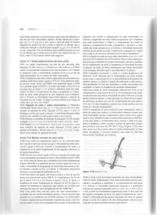 134

FÍSICA II

15.32 Duas ondas que se deslocam por uma corda são idênticas, a
não ser por suas velocidades opostas. Ambas obedecem à equação y(x, t) = A sen (kx ± cot), onde o sinal de mais ou menos
depende do sentido em que a onda se desloca, a) Mostre que a
corda em vibração é descrita pela equação y i(x, t) = 2A sen kx
cos wt. (Sugestão: Use as fórmulas trigonométricas para sen (a ±
b).) b) Mostre que a corda nunca se move nos lugares em que x =
«À/2, onde n é um número inteiro não negativo.
toa

S e ç ã o 15.7 Ondas e s t a c i o n á r i a s em uma corda
15.33 As ondas estacionárias em um fio são descritas pela
Equação (15.28), com A = 2,50 mm, w = 942 rad/s ek = 0,750-77
rad/m. A extremidade esquerda do fio está no ponto x = 0. Calcule
as distâncias entre a extremidade esquerda do fio e a) os nós da
onda estacionária, b) os ventres da onda estacionária.
E S

15.34 A distância entre dois ventres adjacentes de uma onda estacionária sobre uma corda é igual a 15,0 cm. Uma partícula situada em um ventre oscila com MHS com amplitude igual a 0,850
cm e período igual a 0,0750 s. A corda está sobre o eixo Ox e se
encontra fixa no ponto x = 0. a) Qual a distância entre nós adjacentes? b) Qual o comprimento de onda, a amplitude e a velocidade de duas ondas progressivas que adquirem essa configuração? c) Calcule as velocidades transversais máxima e mínima de
um ponto em um ventre, d) Qual é a menor distância ao longo da
corda entre um nó e um ventre?
15.35 Equação de onda e ondas estacionárias, a) Mediante
substituição direta, prove que y(x, t) = ( A sen kx) sen wt é uma
solução da equação de onda, Equação (15.12), para v = w/k. b)
Explique a razão pela qual a relação v = w/k deduzida para ondas
progressivas também se aplica para ondas estacionárias.
15.36 Forneça os detalhes da dedução da Equação (15.28) usando
a relação y (x, t) + y (x, t) = A[-cos (kx + wt) + cos (kx - wt)].
15.37 Sejam y (x, t) = A cos (k x - w^t) e y (x, t) A cos (k x - w t)
duas soluções da equação de onda, Equação (15.12), para a
mesma velocidade v. Mostre que y(x, t)=y (x, t) + y (x, t) também é uma solução da equação de onda.
ES

{

2

t

{

2

2

t

2

2

diagrama que mostre a configuração da onda estacionária, b)
Calcule a amplitude das duas ondas progressivas que compõem
essa onda estacionária, c) Qual é o comprimento da corda? d)
Calcule o comprimento de onda, a frequência, o período e a velocidade das ondas progressivas, e) Calcule a velocidade transversal
máxima de um ponto na corda, f) Qual seria a equação y(x, t) para
essa corda se ela estivesse vibrando em seu oitavo harmónico?
15.42 A função da onda de uma onda estacionária é y(x, t) = 4,44
mm sen [(32,5 rad/m)x] sen [(754 rad/s)r]. Para as duas ondas progressivas que compõem essa onda estacionária, calcule a) amplitude; b) comprimento de onda; c) frequência; d) velocidade da onda;
e) funções da onda. (f) Pelas informações que foram fornecidas,
você consegue descobrir qual é esse harmónico? Explique.
15.43 Considere novamente a corda e a onda progressiva do
Exercício 15.24. Suponha que as extremidades da corda estejam
presas e que a onda progressiva e a onda refletida se desloquem em
sentidos opostos, a) Qual é a função de onda para a onda estacionária produzida? b) Em que harmónico a onda estacionária está
oscilando? c) Qual é a frequência da oscilação fundamental?
15.44 Uma corda de certo instrumento musical tem 75,0 cm de
comprimento e uma massa de 8,75 g. O instrumento está sendo
tocado em uma sala onde a velocidade do som é 344 m/s. a) A que
tensão é preciso ajustar a corda para que, ao vibrar em seu segundo sobretom, produza um som de comprimento de onda igual a
3,35 cm? b) Que frequência sonora essa corda produz em seu
modo de vibração fundamental?
15.45 O segmento de uma corda de certo instrumento entre a
ponte de apoio das cordas e a extremidade superior (a parte que
vibra livremente) possui comprimento igual a 60,0 cm e massa
igual a 2,0 g. Quando tocada, a corda emite uma nota A (440 Hz),
a) Em que ponto o violoncelista deve colocar o dedo (ou seja,
qual é a distância x entre o ponto e a ponte de apoio das cordas)
para produzir uma nota D (587 Hz)? (Veja a Figura 15.36.) Nas
duas notas A e D a corda vibra no modo fundamental, b) Sem
afinar novamente, é possível produzir uma nota G (392 Hz)
nessa corda? Justifique sua resposta.
4

5

4

5

4

S e ç ã o 15.8 Modos normais de uma corda
15.38 Uma corda de comprimento igual a 1,5 m é esticada entre
dois suportes com uma tensão tal que a velocidade da onda transversal é igual a 48,0 m/s. Calcule o comprimento de onda e a
frequência: a) do modo fundamental; b) do segundo sobretom; c)
do quarto harmónico.
15.39 Um fio com massa igual a 40,0 g é esticado de modo que
suas extremidades permanecem fixas a uma distância igual a 80,0
cm. O fio vibra de forma que a frequência do modo fundamental
é igual a 60,0 Hz e a amplitude em um ventre é igual a 0,3 cm. a)
Ache a velocidade de propagação de uma onda transversal no fio.
b) Calcule a tensão no fio. c) Calcule a velocidade transversal
máxima e a aceleração de partículas no fio.
15.40 Para afinar um piano, um músico estica os fios de aço do
piano com uma tensão igual a 800 N . O comprimento do fio de
aço é igual a 0,4 m e sua massa é igual a 3,0 g. a) Qual é a
frequência do modo fundamental de vibração do fio? b) Qual é o
número de harmónicos superiores que podem ser ouvidos por
uma pessoa capaz de ouvir frequências de até 10000 Hz?
15.41 Uma corda fina, esticada, presa nas duas extremidades e
oscilando em seu terceiro harmónico possui a forma descrita pela
equação y(x, t) = (5,60 cm) sen [(0,0340 rad/cm)x] sen [(50,0 rad/s)
f], onde a origem está na extremidade esquerda da corda, o eixo Ox
está na corda e o eixo Oy é perpendicular à corda, a) Desenhe um

Figura 15.36 Exercício 15.45.
15.46 a) Uma corda horizontal amarrada nas duas extremidades
vibra no modo fundamental. Uma onda estacionária possui velocidade V, frequência f, amplitude A e comprimento de onda igual
a À. Calcule a velocidade transversal máxima e a aceleração
máxima nos pontos localizados em i) x = À/2, ii) x = À/4, e iii) x
= À/8, a partir da extremidade esquerda da corda, b) Em cada um
dos pontos calculados no item (a), qual é a amplitude do movimento? c) Em cada um dos pontos calculados no item (a), quanto
tempo a corda leva para ir do seu deslocamento máximo para
cima até seu deslocamento máximo para baixo?

 