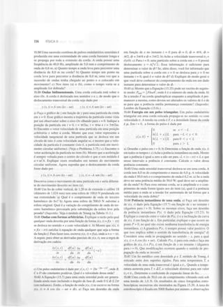 136

FÍSICA II

15.58 Uma sucessão contínua de pulsos ondulatórios senoidais é
produzida em uma extremidade de uma corda bastante longa e
se propaga por toda a extensão da corda. A onda possui uma
frequência de 40,0 Hz, amplitude de 5,0 mm e comprimento de
onda de 0,6 m. a) Quanto tempo a onda leva para percorrer uma
distância de 8,0 m na corda? b) Quanto tempo um ponto na
corda leva para percorrer a distância de 8,0 m, uma vez que a
sucessão de ondas tenha chegado ao ponto e o colocado em
movimento? c) Nos itens (a) e (b), como o tempo varia se a
amplitude for dobrada?
15.59 Ondas bidimensionais. Uma corda esticada está sobre o
eixo Ox. A corda é deslocada nos sentidos y e z, de modo que o
deslocamento transversal da corda seja dado por
y(x, t) = A cos (kx - wt)

z (x, t)=A sen (kx - wt)

a) Faça o gráfico de z em função de y para uma partícula da corda
em x = 0. Esse gráfico mostra a trajetória da partícula como vista
por um observador sobre o eixo Ox olhando para x = 0. Indique a
posição da partícula em t = 0, t = TT/2W, t = TT/W e t = 1TT/2W.
b) Encontre o vetor velocidade de uma partícula em uma posição
arbitrária x sobre a corda. Mostre que esse vetor representa a
velocidade tangencial de uma partícula que se desloca em um
círculo de raio A com velocidade angular w, e mostre que a velocidade da partícula é constante (isto é, a partícula está em movimento circular uniforme). (Veja o Problema 3.75.) c) Encontre o
vetor aceleração da partícula no item (b). Mostre que a aceleração
é sempre voltada para o centro do círculo e que o seu módulo é
a = w A. Explique esses resultados em termos do movimento
circular uniforme. Agora suponha que o deslocamento da corda
fosse dado por
2

y (x, t) = A cos (kx - wt)

z (x, t) = -A sen (kx - wt)

Descreva como o movimento de uma partícula em x seria diferente do movimento descrito no item (a).
15.60 Um fio de cobre vertical, de 1,20 m de extensão e calibre 18
(diâmetro de 1,024 mm) tem uma esfera de 100,0 N pendurada em
sua extremidade, a) Qual é o comprimento de onda do terceiro
harmónico do fio? b) Agora uma esfera de 500,0 N substitui a
esfera original. Qual é a variação do comprimento de onda do terceiro harmónico provocada pela substituição da esfera leve pela
pesada? (Sugestão: Veja o módulo de Young na Tabela 11.1.)
15.61 Ondas com formas arbitrárias. Explique a razão pela qual
qualquer onda descrita por uma função da forma y(x, t) =f(x — Vt)
se desloca no sentido + x com velocidade V. b) Mostre que y(x, t)
= f(x - Vt) satisfaz à equação de onda qualquer que seja a forma
da função/. Para fazer isso, escreva y(x, t) =f(u), onde u = x — vt.
A seguir, para obter as derivadas parciais de y(x, t), use a regra de
derivação em cadeia:
dy(x,t)

df(u)

du

dt

du

dt

df{u)
du

dyjx, t)

df{u)

du

df(u]

dx

du

dx

du
Bx

Q

c) Um pulso ondulatório é dado por y(x, t) = De ~( ~ ' onde B,
C e D são constantes positivas. Qual é a velocidade dessa onda?
15.62 A Equação (15.7) para uma onda senoidal pode ser generalizada ainda mais incluindo o ângulo de fase cf>, onde 0 < cf> < 277
(em radianos). Então, a função de onda y(x, t) se escreve na forma
y(x, t) = A cos (kx - wt + cp). a) Faça um desenho da onda
i

em função de x no instante t = 0 para cp = 0, cp = 77/4, cp =
7772, cp = 377/4 e cp = 377/2. b) Ache a velocidade transversal v =
dy/dt. c) Para t = 0, uma partícula sobre a corda em x = 0 possui
deslocamento y = A / V 2. Essa informação é suficiente para
determinar o valor de cpl Se, além disso, você for informado que
uma partícula sobre a corda em x = 0 se desloca para y = 0 no
instante t = 0, qual é o valor de cp? d) Explique de modo geral o
que você deve conhecer do comportamento da onda em um dado
instante para determinar o valor de cp.
y

15.63 a) Mostre que a Equação (15.25) pode ser escrita do seguinte modo: P
= FkcoA , onde k é o número de onda da onda. b)
Se a tensão F na corda quadruplicar enquanto a amplitude A permanecer a mesma, como devem ser alterados os valores de k e de
w para que a potência média permaneça constante? (Sugestão:
Lembre da Equação (15.6).)
15.64 Energia em um pulso triangular. Um pulso ondulatório
triangular em uma corda esticada propaga-se no sentido +x com
velocidade v. A tensão na corda é F, ea densidade linear da corda
é jx. Em t = 0, a forma do pulso é dada por
2

méd

o
y(*,o)

se x < —L

h{L

+ x)JL

para — L < x < 0

h(L

-

para 0 < x < L

0

x)JL

para x > L

a) Desenhe o pulso em t = 0; b) Determine a função de onda y(x, t)
em todos os tempos t. c) Ache a potência instantânea na onda. Mostre
que a potência é igual a zero a não ser para -L < (x - vt) < L e que
nesse intervalo a potência é constante. Calcule o valor dessa
potência constante.
15.65 Uma onda senoidal transversal desloca-se em uma corda. A
corda tem 8,0 m de comprimento e massa de 6,0 g. A velocidade
da onda é 30,0 m/s e o comprimento de onda é 0,2 m. a) Se a onda
deve ter uma potência média de 50,0 W, qual deve ser a amplitude da onda? b) Para essa mesma corda, se a amplitude e o comprimento de onda forem iguais aos do item (a), qual é a potência
média para a onda se a tensão for aumentada de tal forma que a
velocidade da onda dobra?
15.66 Potência instantânea de uma onda. a) Faça um desenho
de y(x, t) dado pela Equação (15.7) em função de x no instante t
(digamos para t = 0). Sobre os mesmos eixos, faça um desenho
da potência instantânea P(x, t) dado pela Equação (15.23). b)
Explique a conexão entre o valor de P(x, t) e a inclinação da curva
de y(x, t) em função de x. Em particular, explique o que ocorre no
ponto P = 0, no qual não existe nenhuma transferência de energia
instantânea, c) A grandeza P(x, t) sempre possui valor positivo. O
que isso implica sobre o sentido da transferência de energia? d)
Considere uma onda se propagando no sentido - x, para a qual
y(x, t) =A cos (kx + wt). Calcule P(x, t) para esta onda e faça um
gráfico de y(x, t) e P(x, t) em função de x no instante t (digamos
para t = 0). Que modificações ocorrem quando o sentido de propagação da onda se inverte?
15.67 Um fio metálico com densidade p e Y módulo de Young, é
esticado entre dois suportes rígidos. Para uma temperatura T, a
velocidade de uma onda transversal é igual at),. Quando a temperatura aumenta para T + AT, a velocidade diminui para um valor
V < V]. Determine o coeficiente de expansão linear do fio.
2

15.68 Uma corda de 50,0 cm de comprimento vibrando está sob
uma tensão de 1,0 N . Os resultados de cinco fotografias estroboscópicas sucessivas são mostrados na Figura 15.39. A taxa do
estroboscópio é fixada em 5000 flashes por minuto, e observações

 