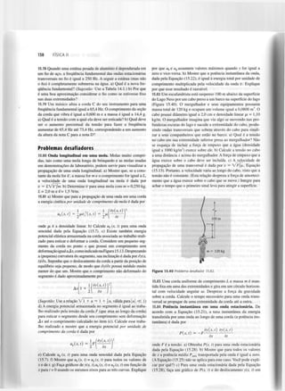 138

FÍSICA II

15.78 Quando uma estátua pesada de alumínio é dependurada em
um rio de aço, a frequência fundamental das ondas estacionárias
transversais no fio é igual a 250 Hz. A seguir a estátua (mas não
0 fio) é completamente submersa na água. a) Qual é a nova frequência fundamental? (Sugestão: Use a Tabela 14.1.) b) Por que
é uma boa aproximação considerar o fio como se estivesse fixo
nas duas extremidades?
15.79 Um músico afina a corda C do seu instrumento para uma
frequência fundamental igual a 65,4 Hz. O comprimento da seção
da corda que vibra é igual a 0,600 m e a massa é igual a 14,4 g.
a) Qual é a tensão com a qual ela deve ser esticada? b) Qual deve
ser o aumento percentual da tensão para fazer a frequência
aumentar de 65,4 Hz até 73,4 Hz, correspondendo a um aumento
da altura da nota C para a nota D?

Problemas desafiadores

por que u e u assumem valores máximos quando y for igual a
zero e vice-versa. h) Mostre que a potência instantânea da onda,
dada pela Equação (15.22), é igual à energia total por unidade de
comprimento multiplicada pela velocidade da onda v. Explique
por que esse resultado é razoável.
15.82 Um escafandrista está suspenso 100 m abaixo da superfície
do Lago Ness por um cabo preso a um barco na superfície do lago
(Figura 15.40). O mergulhador e seus equipamentos possuem
massa total de 120 kg e ocupam um volume igual a 0,0800 m . O
cabo possui diâmetro igual a 2,0 cm e densidade linear pi = 1,10
kg/m. O mergulhador imagina que viu algo se movendo nas profundezas escuras do lago e sacode a extremidade do cabo, produzindo ondas transversais que sobem através do cabo para sinalizar a seus companheiros que estão no barco, a) Qual é a tensão
no cabo em sua extremidade inferior presa ao mergulhador? Não
se esqueça de incluir a força de empuxo que a água (densidade
igual a 1000 kg/m ) exerce sobre ele. b) Calcule a tensão no cabo
a uma distância x acima do mergulhador. A força de empuxo que a
água exerce sobre o cabo deve ser incluída, c) A velocidade de
propagação de uma transversal é dada por v = V F / J U , , Equação
(15.13). Portanto, a velocidade varia ao longo do cabo, visto que a
tensão não é constante. (Esta relação despreza a força de amortecimento que a água exerce sobre o cabo que se move.) Integre para
achar o tempo que o primeiro sinal leva para atingir a superfície.
k

p

3

3

15.80 Onda longitudinal em uma mola. Molas muito compridas, tais como uma mola longa de brinquedo e as molas usadas
em demonstrações de laboratório, podem servir para visualizar a
propagação de uma onda longitudinal, a) Mostre que, se a constante da mola for k', a massa for m e o comprimento for igual a L ,
a velocidade de uma onda longitudinal na mola é dada por
v = LJk'jm. b) Determine V para uma mola com m = 0,250 kg,
1 = 2,0meJt'= 1,5 N/m.
15.81 a) Mostre que para a propagação de uma onda em uma corda
a energia cinética por unidade de comprimento da mola é dada por

100 m

onde pi é a densidade linear, b) Calcule w (x, t) para uma onda
senoidal dada pela Equação (15.7). c) Existe também energia
potencial elástica armazenada na corda associada ao trabalho realizado para esticar e deformar a corda. Considere um pequeno segmento da corda no ponto x que possui um comprimento sem
deformação igual aAx, como indicado na Figura 15.13. Desprezando
a (pequena) curvatura do segmento, sua inclinação é dada por dy(x,
t)ldx. Suponha que o deslocamento da corda a partir da posição de
equilíbrio seja pequeno, de modo que dyldx possui módulo muito
menor do que um. Mostre que o comprimento não deformado do
segmento é dado aproximadamente por
k

Ax 1 +

{dy{x,t)V
dx

(Sugestão: Use a relação
+ u ~ 1 + u, válida para | u | <3C 1)
d) A energia potencial armazenada no segmento é igual ao trabalho realizado pela tensão da corda F (que atua ao longo da corda)
para esticar o segmento desde seu comprimento sem deformação
Ax até o comprimento calculado no item (c). Calcule esse trabalho realizado e mostre que a energia potencial por unidade de
comprimento da corda é dada por

uAx,

t)

1



dx

e) Calcule u (x, t) para uma onda senoidal dada pela Equação
(15.7). f) Mostre que u (x, t) = u (x, t) para todos os valores de
x e de t. g) Faça gráficos de y(x, t),u (x, t) e M (x, t) em função de
x para t = 0 usando os mesmos eixos para as três curvas. Explique
p

k

Figura 15.40 Problema desafiador 15.82.

15.83 Uma corda uniforme de comprimento L e massa m é mantida fixa em uma das extremidades e gira em um círculo horizontal com velocidade angular ca. Despreze a força da gravidade
sobre a corda. Calcule o tempo necessário para uma onda transversal se propagar de uma extremidade da corda até a outra.
15.84 Potência instantânea em uma onda estacionária. De
acordo com a Equação (15.21), a taxa instantânea da energia
transferida por uma onda ao longo de uma corda (a potência instantânea) é dada por
P{x, t)

=

dy(x,t)
—F
dx

dy(x,t)
dt

Jdy(x,t)Y

2

m = 120 kg

p

k

P

onde F é a tensão, a) Obtenha P(x, t) para uma onda estacionária
dada pela Equação (15.28). b) Mostre que para todos os valores
de x a potência média P
transportada pela onda é igual a zero.
( A Equação (15.25) não se aplica para este caso. Você pode explicar por quê?) c) Para uma onda estacionária dada pela Equação
(15.28), faça um gráfico de P(x, t) e do deslocamento y(x, t) em
méd

 