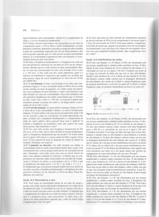 174

FÍSICA II

agora fechamos uma extremidade, calcule b) o comprimento de
onda e c) a nova frequência fundamental.
16.25 Ondas sonoras estacionárias são produzidas em um tubo de
comprimento igual a 1,20 m. Para o modo fundamental e os dois
primeiros sobretons, determine a posição ao longo do tubo (medida
a partir da extremidade esquerda) dos nós de deslocamento e dos
nós de pressão supondo que a) o tubo possui as duas extremidades
abertas; b) a extremidade esquerda do tubo está fechada e a extremidade direita do tubo está aberta.
16.26 Ache a frequência fundamental e a frequência de cada um
dos três primeiros sobretons de um tubo de 45,0 cm de comprimento sabendo que a) o tubo possui as duas extremidades abertas; b) uma das extremidades do tubo está fechada. Use o valor
t; = 344 m/s. c) Em cada um dos casos anteriores, qual é o
número de harmónicos superiores que podem ser ouvidos por
uma pessoa capaz de ouvir frequências no intervalo de 20 Hz
até 20000 Hz?
16.27 A voz humana. O trato vocal humano é um tubo cujo comprimento é igual a 17 cm e se estende desde os lábios até as cordas
vocais situadas no meio da garganta. As cordas vocais são parecidas com as palhetas de uma clarineta e o trato vocal humano é um
tubo fechado em uma das extremidades. Faça uma estimativa das
três primeiras frequências das ondas estacionárias que se formam
no tubo vocal. Use o valor v = 344 m/s. (A resposta é apenas uma
estimativa porque a posição dos lábios e da língua altera o movimento do ar no tubo vocal.)
16.28 O ouvido humano. O canal auditivo humano (Figura 16.14)
é cheio de ar. Uma extremidade é aberta, e a outra é fechada pelo
tímpano. O canal auditivo de uma pessoa em particular mede 2,40
cm de extensão e pode ser considerado, de modo aproximado, um
tubo. a) Quais são a frequência fundamental e o comprimento de
onda do canal auditivo dessa pessoa? Esse som é audível? b)
Calcule a frequência do harmónico mais alto audível do canal
dessa pessoa. Que harmónico é esse?
16.29 Um certo tubo produz uma frequência fundamental de 262
Hz no ar. a) Se o tubo estiver cheio de hélio à mesma temperatura,
qual é a frequência fundamental que ele produz? (A massa molar
do ar é igual a 28,8 g/mol e a massa molar do hélio é igual a 4,0 g/
mol.) b) Sua resposta do item (a) depende de o tubo ser aberto ou
fechado? Justifique sua resposta.
16.30 Cantando no chuveiro. Um tubo fechado em ambas as
extremidades pode ter ondas estacionárias dentro dele, só que você
normalmente não as ouve porque muito pouco do som pode sair do
tubo. Entretanto, você pode ouvir esse som se estiver dentro do
tubo, como alguém cantando no chuveiro, a) Mostre que os comprimentos de onda das ondas estacionárias em um tubo de comprimento L fechado em ambas as extremidades são À„ = 2Lln, e que
as frequências são dadas porf„ = nv I2L = nf onde n - 1, 2, 3 ...
b) Imaginando que essa pessoa tomando banho estivesse dentro de
um tubo, encontre a frequência fundamental e a frequência dos dois
primeiros sobretons de um chuveiro a 2,50 m de altura. Essas frequências são audíveis?
{

Seção 16.5 R e s s o n â n c i a e som
16.31 Você sopra na extremidade aberta de um tubo de ensaio e
produz uma onda sonora estacionária fundamental na coluna de ar
do interior do tubo. A velocidade do som no ar é igual a 344 m/s, e
o tubo de ensaio funciona como um tubo fechado, a) Sabendo que
o comprimento da coluna de ar no tubo de ensaio é igual a 14,0 cm,
qual é a frequência dessa onda estacionária? b) Qual seria a frequência da onda estacionária supondo que o tubo de ensaio esteja
completamente cheio de água?

16.32 Você aproxima um tubo fechado de comprimento ajustável
de um fio esticado de 85,0 cm de comprimento e de massa igual a
7,25 g sob uma tensão de 4110 N . Você quer ajustar o comprimento do tubo de modo que, quando ele produzir som em sua frequência fundamental, esse som faça o fio vibrar em seu segundo sobretom com uma amplitude bastante grande. Que comprimento deve
ter o tubo?
Seção 16.6 I n t e r f e r ê n c i a de ondas
16.33 Dois alto-falantes, A e B (Figura 16.40), são alimentados por
um mesmo amplificador e emitem ondas senoidais em fase. O altofalante B está a uma distância de 2,0 m à direita do alto-falante A. A
velocidade do som no ar é igual a 344 m/s. Considere um ponto Q
ao longo da extensão da linha reta que une os dois alto-falantes,
situado a uma distância de 1,0 m à direita do alto-falante B. Os dois
alto-falantes emitem ondas sonoras que se propagam diretamente
dos alto-falantes até o ponto Q. a) Qual é a menor frequência capaz
de produzir interferência construtiva no ponto Q? b) Qual é a menor
frequência capaz de produzir interferência destrutiva no ponto Ql

Q

<
Figura 16.40

2,0 m

>|<—1,0 m

>|

Exercícios 1633 e 16.34.

16.34 Dois alto-falantes, A e B (Figura 16.40), são alimentados por
um mesmo amplificador e emitem ondas senoidais em fase. O altofalante B está a uma distância de 2,0 m à direita do alto-falante A.
Os dois alto-falantes emitem ondas sonoras com uma frequência
igual a 206 Hz e a velocidade do som no ar é igual a 344 m/s.
Considere um ponto P ao longo da linha reta que une os dois altofalantes e situado entre os alto-falantes a uma distância x à direita
do alto-falante A. Os dois alto-falantes emitem ondas sonoras que
se propagam diretamente dos alto-falantes até o ponto P. a) Quais
são os valores de x em que ocorre interferência destrutiva no ponto
PI b) Quais são os valores de x em que ocorre interferência construtiva no ponto PI c) Os efeitos de interferência como aqueles que
você encontrou nos itens (a) e (b) quase nunca são ouvidos no
equipamento de som estereofónico da sua casa. Por quê?
16.35 Dois alto-falantes, A e B, são alimentados por um mesmo
amplificador e emitem ondas senoidais em fase. O alto-falante B
está a uma distância de 12,0 m à direita do alto-falante A. A frequência das ondas emitidas por cada um dos alto-falantes é 688 Hz.
Você está em pé entre os dois alto-falantes, sobre a linha reta que
os une, em um ponto onde há interferência construtiva. A que distância você precisa andar na direção do alto-falante B para atingir
um ponto de interferência destrutiva?
16.36 Dois alto-falantes, A e B, são alimentados por um mesmo
amplificador e emitem ondas senoidais em fase. A frequência das
ondas emitidas por cada um dos alto-falantes é 172 Hz. Você está a
8,0 m do alto-falante A. Qual é a menor distância de B em que você
deve ficar para estar em um ponto de interferência destrutiva?
16.37 Dois alto-falantes, A e B, são alimentados por um mesmo
amplificador e emitem ondas senoidais em fase. A frequência das
ondas emitidas por cada um dos alto-falantes é 860 Hz. O ponto P
está a 12,0 m do alto-falante A e a 13,4 m do alto-falante B. A interferência em P é construtiva ou destrutiva? Justifique a sua resposta.

 