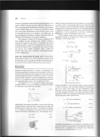 240

FÍSICA II

aumento de p r e s s ã o é muito maior na região líquida jk e na
região sólida Im do que na fase vapor gh. Finalmente, a
linha nopq representa solidificação isotérmica diretamente
a partir da fase vapor; esse é o processo envolvido quando
um cristal cresce diretamente a partir da fase vapor, como
na f o r m a ç ã o da neve ou do granizo, e na fabricação de
alguns dispositivos eletrônicos sólidos. Essas três linhas da
superfície PVT merecem u m estudo cuidadoso.
E m contraste, a Figura 18.27 mostra a superfície PVT
mais simples de uma substância que obedece sempre à
e q u a ç ã o de estado do g á s ideal. A s projeções das curvas
isotérmicas sobre o plano PV correspondem às curvas isotérmicas da Figura 18.6, e as projeções das curvas isocóricas (curvas com volume constante) sobre o plano PT
mostram que, nesse caso, a p r e s s ã o é diretamente proporcional à temperatura.

Modelo cinético-molecular de um gás ideal: em um gás ideal,
a energia cinética translacional total do gás como um todo
(K ) e a energia cinética translacional média por molécula íã:
proporcionais à temperatura absoluta T. A velocidade qua
ca média das moléculas de um gás ideal é proporcional à ra^
quadrada de T. Essas expressões envolvem a constante de
Boltzmann k = R/N . (Ver Exemplos 18.6 e 18.7.)
O livre caminho médio À das moléculas de um gás ideal
depende do número de moléculas por volume (N/V) e do raio
molecular r. (Ver Exemplo 18.8.)
tr

A

1

(18.14)

2

>(" )n

2

:>n(v ) i

v

q - md
é

—

(18 .16)

= ~kT

mi

2

V(f )

mét

|

[íkT
m

(18.19)

J3RT
Teste sua c o m p r e e n s ã o da Seção 18.6 A pressão atmosférica média em Marte é 6,0 x IO Pa. Poderia haver lagos ou rios
em Marte hoje em dia? E no passado, quando se acredita que a pressão atmosférica fosse significativamente maior do que é hoje? I

M

2

V
A

vt

- méd

Resumo
Equação do estado: a pressão P, o volume Ve a temperatura Tde
uma dada quantidade de substância são denominadas variáveis de
estado. Elas são relacionadas pela equação de estado. Essa relação
é aplicável apenas em estados de equilíbrio, em que P e T são uniformes em todo o sistema. A equação de estado do gás ideal relaciona P, V, T e o número de moles n por meio de uma constante R
que é igual para todos os gases. (Ver exemplos 18.1-18.4.)
Um diagrama PV é um conjunto de gráficos de pressão,
chamado isotermas, em que cada pressão é mostrada em função
do volume para uma temperatura constante.

-

:
4nV2r N
r

(18.21)

2

Molécula antes
. da colisão

Molécula depois
da colisão
— * - | "lt = k l

I
"2y = <V"
Calores específicos: o calor específico molar a volume constante
C pode ser expresso como um simples múltiplo da constante do
gás R em certos casos ideais: um gás monoatômico ideal
[Equação (18.25)]; um gás diatômico ideal, incluindo a energia
de rotação [Equação (18.26)] e um sólido monoatômico ideal
[Equação (18.28)]. Essas idealizações funcionam com uma boa
aproximação para muitos sistemas reais.
v

PV = nRT

(18.3)

C = —R (gás monoatômico)

(18.25)

C = —R (gás diatômico)

(18.26)

C = 3R (sólido monoatômico)

(18.28)

v

Propriedades moleculares da matéria: a massa molar M de uma
substância pura é a massa por mol. A massa total m é igual a M
multiplicada pelo número de moles n. O número de Avogadro.
N , é o número de moléculas em um mol. A massa m de uma
molécula individual é M dividida por /V . (Ver Exemplo 18.5.)

v

m

A

A

« t o t = nM

(18.2)

M = Nm

(18.8)

A

• Ions de
|f7 cloro

"Ions de
sódio

v

Cv

4/?
7RI2
3R
5«/2
2R
3RI2
R
R/2

1R/2
/i]br; ição
r
- SR/2
J

Õ
Velocidades moleculares: as velocidades das moléculas em um
gás ideal comportam-se de acordo com a distribuição de MaxwellBoltzmann f(v). A grandeza f(v) dv descreve que fração das
moléculas tem velocidades entre v e v + dv.

 