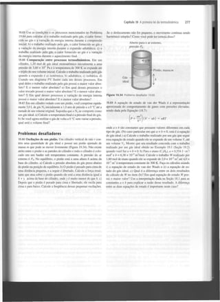 Capítulo 19 A primeira lei da termodinâmica

19.65 Use as condições e os processos mencionados no Problema
19.64 para calcular a) o trabalho realizado pelo gás, o calor fornecido ao gás e a variação da energia interna durante a compressão
inicial; b) o trabalho realizado pelo gás, o calor fornecido ao gás e
a variação da energia interna durante a expansão adiabática; c) o
trabalho realizado pelo gás, o calor fornecido ao gás e a variação
da energia interna durante o aquecimento final.
19.66 Comparação entre processos termodinâmicos. Em um
cilindro, 1,20 mol de gás ideal monoatômico inicialmente a uma
pressão de 3,60 x 10 Pa e à temperatura de 300 K se expande até
o triplo do seu volume inicial. Calcule o trabalho realizado pelo gás
quando a expansão é a) isotérmica; b) adiabática; c) isobárica, d)
Usando um diagrama PV, ilustre cada um desses processos. Em
qual deles o trabalho realizado pelo gás possui o maior valor absoluto? E o menor valor absoluto? e) Em qual desses processos o
calor trocado possui o maior valor absoluto? E o menor valor absoluto? f) Em qual desses processos a variação da energia interna
possui o maior valor absoluto? E o menor valor absoluto?

277

Se o deslocamento não for pequeno, o movimento continua sendo
harmónico simples? Como você pode ter certeza disso?
Aberto para o ar externo,
pressão P
0

5

19.67 Em um cilindro vedado com um pistão, você comprime rapidamente 3,0 L de gás N inicialmente a 1,0 atm de pressão e a 0 °C até a
metade de seu volume original. Suponha que o N se comporte como
um gás ideal, a) Calcule a temperatura final e a pressão final do gás.
b) Se você agora resfriar o gás de volta a 0 °C sem variar a pressão,
qual será o volume final?
2

2

Problemas desafiadores
19.68 Oscilações de um pistão. Um cilindro vertical de raio r contém uma quantidade de gás ideal e possui um pistão ajustado de
massa m que pode se mover livremente (Figura 19.34). Não existe
atrito entre o pistão e as paredes do cilindro e todo o cilindro é colocado em um banho sob temperatura constante. A pressão do ar
externo é P . No equilíbrio, o pistão está a uma altura h acima da
base do cilindro, a) Calcule a pressão absoluta do gás preso abaixo
do pistão na posição de equilíbrio, b) O pistão é puxado para cima de
uma distância pequena, e a seguir é libertado. Calcule a força resultante que atua sobre o pistão quando ele está a uma distância igual a
h + y, acima da base do cilindro, onde y é muito menor do que h. c)
Depois que o pistão é puxado para cima e libertado, ele oscila para
cima e para baixo. Calcule a frequência dessas pequenas oscilações.
0

Figura 19.34 Problema desafiador 19.68.

19.69 A equação de estado de van der Waals é a representação
aproximada do comportamento de gases com pressões elevadas,
sendo dada pela Equação (18.7):
íp+^(V-nb)

= nRT

onde a e b são constantes que possuem valores diferentes em cada
tipo de gás. (No caso particular em que a = b = 0, esta é a equação
do gás ideal.) a) Calcule o trabalho realizado por um gás que segue
essa equação de estado quando ele se expande de um volume V até
um volume V . Mostre que seu resultado concorda com o trabalho
realizado por um gás ideal obtido no Exemplo 19.1 (Seção 19.2)
quando você faz a = b = 0. b) Para o etano (C H ), a = 0,554 J • m /
mol e b = 6,38 x 10" m /mol. Calcule o trabalho W realizado por
1,80 mol de etano quando ele se expande de 2,0 x 10" m até 4,0 x
10" m à temperatura constante de 300 K. Faça os cálculos usando
i) a equação de estado de van der Waals e ii) a equação de estado do gás ideal, c) Qual é a diferença entre os dois resultados
do cálculo de W no item (b)? Em qual equação de estado W possui o maior valor? Use a interpretação dada na Seção 18.1 para as
constantes a e b para explicar a razão desse resultado. A diferença
entre as duas equações de estado é importante neste caso?
2

3

2

2

5

6

3

3

3

3

3

 
