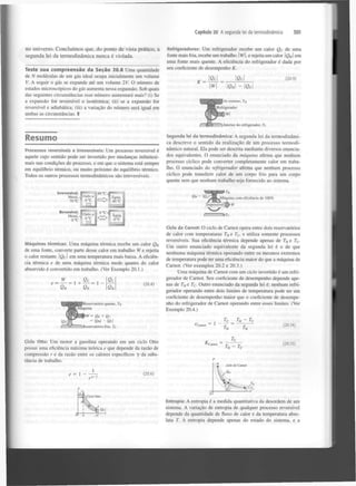 Capítulo 20 A segunda lei da termodinâmica

no universo. C o n c l u í m o s que, do ponto de vista prático, a
segunda lei da t e r m o d i n â m i c a nunca é violada.
Teste sua c o m p r e e n s ã o d a Seção 20.8 Uma quantidade
de N moléculas de um gás ideal ocupa inicialmente um volume
V. A seguir o gás se expande até um volume 2V. O número de
estados microscópicos do gás aumenta nessa expansão. Sob quais
das seguintes circunstâncias esse número aumentará mais? (i) Se
a expansão for reversível e isotérmica; (ii) se a expansão for
reversível e adiabática; (iii) a variação do número será igual em
ambas as circunstâncias. I

301

Refrigeradores: Um refrigerador recebe um calor Q de uma
fonte mais fria, recebe um trabalho  w, e rejeita um calor Q  em
uma fonte mais quente. A eficiência do refrigerador é dada por
seu coeficiente de desempenho K.
C

H

K =

Qc

(20.9)

w

IGHI

Ar externo, 7"H
Refrigerador

w
^Interior do refrigerador, 7c

Resumo
Processos reversíveis e irreversíveis: Um processo reversível é
aquele cujo sentido pode ser invertido por mudanças infinitesimais nas condições do processo, e em que o sistema está sempre
em equilíbrio térmico, ou muito próximo do equilíbrio térmico.
Todos os outros processos termodinâmicos são irreversíveis.

Irreversível:

•~ ,
i|40°CGelo a
(TC
C = >

Metal,
70 "C

Segunda lei da termodinâmica: A segunda lei da termodinâmica descreve o sentido da realização de um processo termodinâmico natural. Ela pode ser descrita mediante diversos enunciados equivalentes. O enunciado da máquina afirma que nenhum
processo cíclico pode converter completamente calor em trabalho. O enunciado do refrigerador afirma que nenhum processo
cíclico pode transferir calor de um corpo frio para um corpo
quente sem que nenhum trabalho seja fornecido ao sistema.

^

H

Água,
40 °C

^^|^jj^^!táquina com
Impossível

Reversível:
Metal, s
0°C

o°c-

Gelo a
0°C

r

Agua,

Ciclo de Carnot: O ciclo de Carnot opera entre dois reservatórios
de calor com temperaturas T e T , e utiliza somente processos
reversíveis. Sua eficiência térmica depende apenas de T e T .
Um outro enunciado equivalente da segunda lei é o de que
nenhuma máquina térmica operando entre os mesmos extremos
de temperatura pode ter uma eficiência maior do que a máquina de
Carnot. (Ver exemplos 20.2 e 20.3.)
H

Máquinas térmicas: Uma máquina térmica recebe um calor Q
de uma fonte, converte parte desse calor em trabalho W e rejeita
o calor restante I g c l em uma temperatura mais baixa. A eficiência térmica e de uma máquina térmica mede quanto do calor
absorvido é convertido em trabalho. (Ver Exemplo 20.1.)
H

W

e

=

—

Q

Ge

C

= 1H

QH

= 1

(20.4)

QH

Reservatório quente, 7H
|uina

W= Q + Q
= QH ~ Qc
H

eficiência de 1C

/> 11

c

H

c

Uma máquina de Carnot com um ciclo invertido é um refrigerador de Carnot. Seu coeficiente de desempenho depende apenas de T e Tc. Outro enunciado da segunda lei é: nenhum refrigerador operando entre dois limites de temperatura pode ter um
coeficiente de desempenho maior que o coeficiente de desempenho do refrigerador de Carnot operando entre esses limites. (Ver
Exemplo 20.4.)
H

c

1

«ta,

Reservatório frio, Tc

Ciclo Otto: Um motor a gasolina operando em um ciclo Otto
possui uma eficiência máxima teórica e que depende da razão de
compressão r e da razão entre os calores específicos y da substância de trabalho.

(20.14)

Kr

(20.15)

ciclo de Camot

1

1
rT-l

(20.6)

-Tc
-V

Ciclo Otto

Entropia: A entropia é a medida quantitativa da desordem de um
sistema. A variação de entropia de qualquer processo reversível
depende da quantidade de fluxo de calor e da temperatura absoluta T. A entropia depende apenas do estado do sistema, e a

 