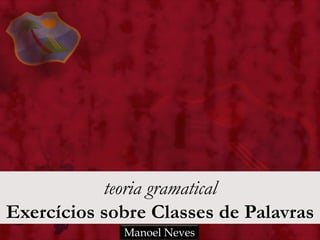 teoria gramatical
Exercícios sobre Classes de Palavras
Manoel Neves
 