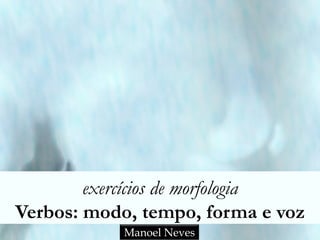 exercícios de morfologia
Verbos: modo, tempo, forma e voz
Manoel Neves
 