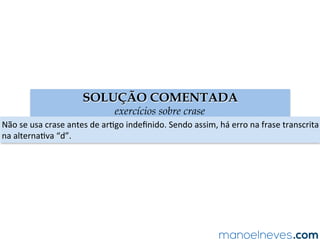 SOLUÇÃO COMENTADA
exercícios sobre crase
Não	se	usa	crase	antes	de	arAgo	indeﬁnido.	Sendo	assim,	há	erro	na	frase	transcrita	
na	alternaAva	“d”.	
 