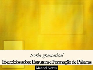 teoria gramatical
ExercíciossobreEstruturaeFormaçãodePalavras
Manoel Neves
 