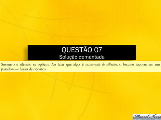 QUESTÃO 07
Solução comentada
Sussurro e silêncio se opõem. Ao falar que algo é sussurrante de silêncios, o locutor incorre em um
paradoxo – fusão de opostos.
 