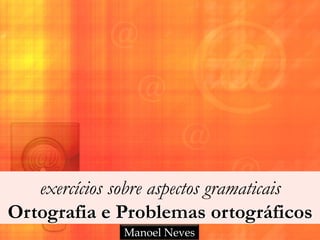 exercícios sobre aspectos gramaticais
Ortografia e Problemas ortográficos
Manoel Neves
 