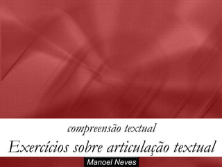 compreensão textual
Exercícios sobre articulação textual
              Manoel Neves
 