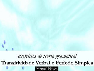 exercícios de teoria gramatical
Transitividade Verbal e Período Simples
Manoel Neves
 