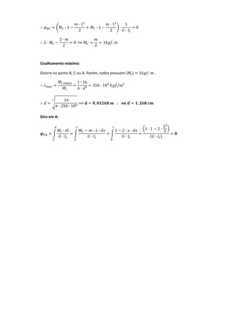 · 1
· 1
2
· 1
· 1
2
·
1
·
0 
2 ·
2 ·
2
0
2
1 .  
 
Cisalhamento máximo:  
Ocorre no ponto B, C ou A. Porém, todos possuem | | 1 .  . 
á 1 · 16
· ³
250 · 10 / ² 
16
· 250 · 10
, ; ,  
  Giro em A: 
·
·
· ·
·
1 2 · ·
·
1 · 1 2 ·
1
2
·
 
 