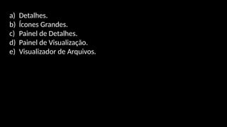 a) Detalhes.
b) Ícones Grandes.
c) Painel de Detalhes.
d) Painel de Visualização.
e) Visualizador de Arquivos.
 