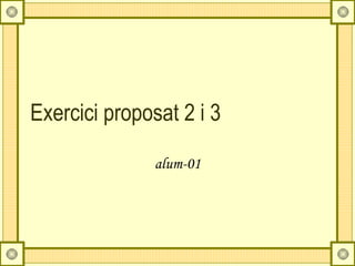 Exercici proposat 2 i 3

               alum-01
 