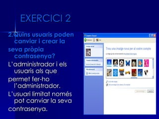 EXERCICI 2
2.Quins usuaris poden
  canviar i crear la
seva pròpia
  contrasenya?
L’administrador i els
  usuaris als que
permet fer-ho
  l’administrador.
L’usuari limitat només
  pot canviar la seva
contrasenya.
 