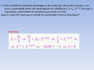 1 -Certa substância radioativa desintegra-se de modo que, decorrido o tempo t, em
anos, a quantidade ainda não desintegrada da substância é S = S0 . 2-0,25t, em que S0
representa a quantidade de substância que havia no início.
Qual é o valor de t para que a metade da quantidade inicial se desintegre?

RESPOSTA:

 