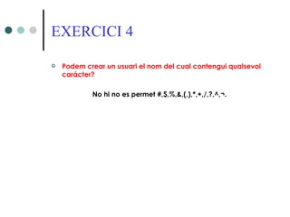 EXERCICI 4

   Podem crear un usuari el nom del cual contengui qualsevol
    carácter?

            No hi no es permet #,$,%,&,(,),*,+,/,?,^,¬.
 