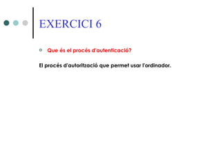 EXERCICI 6

   Que és el procés d'autenticació?

El procés d'autorització que permet usar l'ordinador.
 