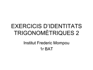 EXERCICIS D’IDENTITATS TRIGONOMÈTRIQUES 2 Institut Frederic Mompou 1r BAT 