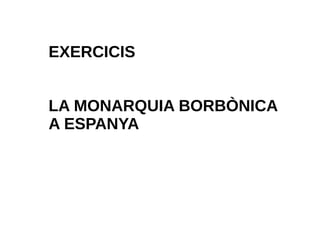 EXERCICIS
LA MONARQUIA BORBÒNICA
A ESPANYA
 
