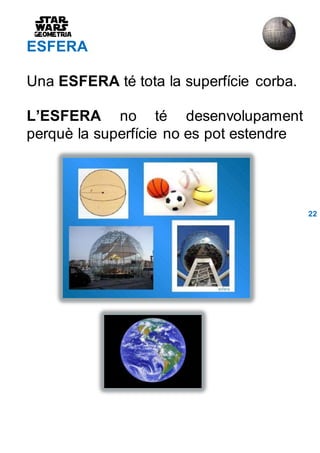 ESFERA
Una ESFERA té tota la superfície corba.
L’ESFERA no té desenvolupament
perquè la superfície no es pot estendre
22
 