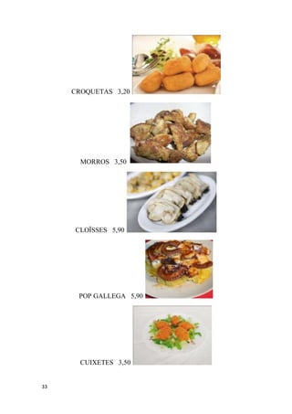 CROQUETAS 3,20




       MORROS 3,50




     CLOÏSSES 5,90




      POP GALLEGA 5,90




       CUIXETES 3,50


33
 