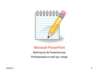 Microsoft PowerPoint
            Realització de Presentacions
           Professionals en molt poc temps



14/03/13                                     5
 