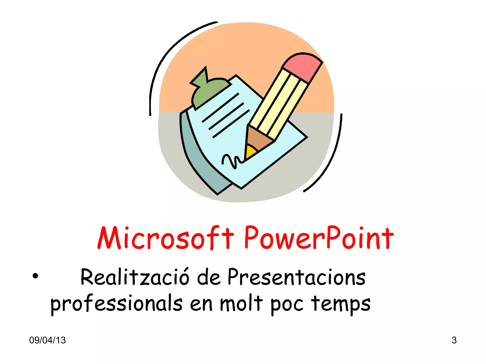 Microsoft PowerPoint
•      Realització de Presentacions
    professionals en molt poc temps
09/04/13                              3
 
