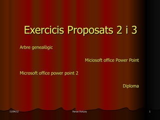 Exercicis Proposats 2 i 3
           Arbre genealògic

                                                 Miciosoft office Power Point

           Microsoft office power point 2

                                                                    Diploma




11/04/12                             Ferran Fortuny                             1
 