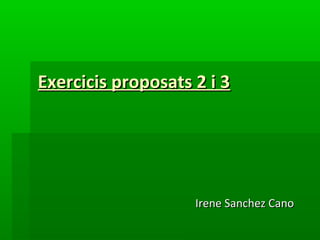 Exercicis proposats 2 i 3




                    Irene Sanchez Cano
 