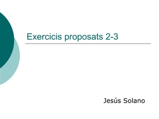 Exercicis proposats 2-3




                   Jesús Solano
 