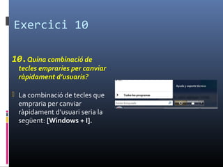 Exercici 10
10.Quina combinació de
tecles empraries per canviar
ràpidament d’usuaris?
 La combinació de tecles que
empraria per canviar
ràpidament d’usuari seria la
següent: [Windows + I].
 