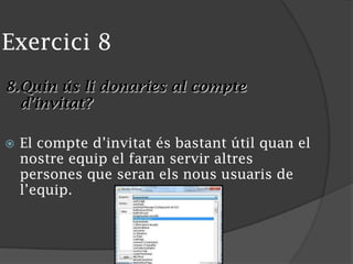 Exercici 8
8.Quin ús li donaries al compte
d’invitat?
 El compte d’invitat és bastant útil quan el
nostre equip el faran servir altres
persones que seran els nous usuaris de
l’equip.
 