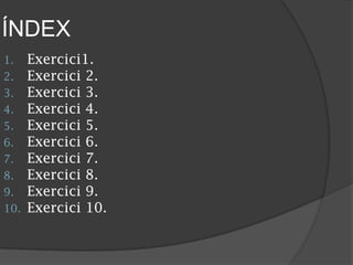 ÍNDEX
1. Exercici1.
2. Exercici 2.
3. Exercici 3.
4. Exercici 4.
5. Exercici 5.
6. Exercici 6.
7. Exercici 7.
8. Exercici 8.
9. Exercici 9.
10. Exercici 10.
 