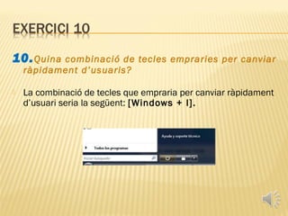10. Quina  combinació de tecles empraries per canviar
    ràpidament d’usuaris?

   La combinació de tecles que empraria per canviar ràpidament
    d’usuari seria la següent: [Windows + I].
 