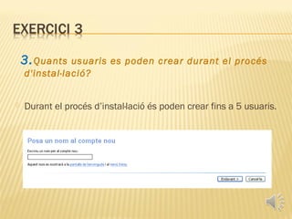 3. Quants  usuaris es poden crear durant el procés
    d'instal·lació?


   Durant el procés d’instal·lació és poden crear fins a 5 usuaris.
 