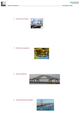 Forces i estructures                           Tecnologia 3r ESO




              Pont d’arcs d’acer:




              Ponts en suspensió:




              Pont Cantilever:




              Pont suportat per cables:



                                           7
 