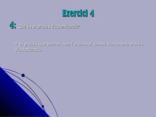 Exercici 4Exercici 4
4:4: Què és el procés d’autenticació?Què és el procés d’autenticació?
-- El procés que permet usar l’ordinador, també s’anomena procésEl procés que permet usar l’ordinador, també s’anomena procés
d’autorització.d’autorització.
 