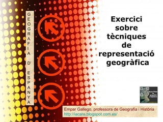 Page 1
Exercici
sobre
tècniques
de
representació
geogràfica
Empar Gallego, professora de Geografia i Història
http://iacare.blogspot.com.es/
G
E
O
G
R
A
F
I
A
D’
E
S
P
A
N
Y
A
 