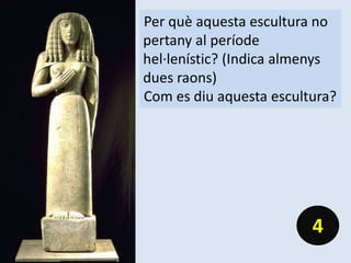 Per què aquesta escultura no
pertany al període
hel·lenístic? (Indica almenys
dues raons)
Com es diu aquesta escultura?
4
 