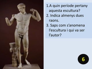 1.A quin període pertany
aquesta escultura?
2. Indica almenys dues
raons.
3. Saps com s’anomena
l’escultura i qui va ser
l’autor?
6
 