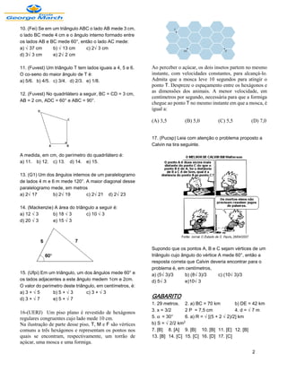 10. (Fei) Se em um triângulo ABC o lado AB mede 3 cm,
o lado BC mede 4 cm e o ângulo interno formado entre
os lados AB e BC mede 60°, então o lado AC mede:
a) Ë37 cm       b) Ë13 cm      c) 2Ë3 cm
d) 3Ë3 cm       e) 2Ë2 cm

11. (Fuvest) Um triângulo T tem lados iguais a 4, 5 e 6.   Ao perceber o açúcar, os dois insetos partem no mesmo
O co-seno do maior ângulo de T é:                          instante, com velocidades constantes, para alcançá-lo.
a) 5/6. b) 4/5. c) 3/4. d) 2/3. e) 1/8.                    Admita que a mosca leve 10 segundos para atingir o
                                                           ponto T. Despreze o espaçamento entre os hexágonos e
                                                           as dimensões dos animais. A menor velocidade, em
12. (Fuvest) No quadrilátero a seguir, BC = CD = 3 cm,
                                                           centímetros por segundo, necessária para que a formiga
AB = 2 cm, ADC = 60° e ABC = 90°.
                                                           chegue ao ponto T no mesmo instante em que a mosca, é
                                                           igual a:

                                                           (A) 3,5        (B) 5,0         (C) 5,5        (D) 7,0


                                                           17. (Pucsp) Leia com atenção o problema proposto a
                                                           Calvin na tira seguinte.

A medida, em cm, do perímetro do quadrilátero é:
a) 11. b) 12. c) 13. d) 14. e) 15.

13. (G1) Um dos ângulos internos de um paralelogramo
de lados 4 m e 6 m mede 120°. A maior diagonal desse
paralelogramo mede, em metros
a) 2Ë17         b) 2Ë19        c) 2Ë21 d) 2Ë23

14. (Mackenzie) A área do triângulo a seguir é:
a) 12 Ë3       b) 18 Ë3        c) 10 Ë3
d) 20 Ë3       e) 15 Ë3




                                                           Supondo que os pontos A, B e C sejam vértices de um
                                                           triângulo cujo ângulo do vértice A mede 60°, então a
                                                           resposta correta que Calvin deveria encontrar para o
                                                           problema é, em centímetros,
15. (Ufpi) Em um triângulo, um dos ângulos mede 60° e      a) (5Ë3)/3       b) (8Ë3)/3      c) (10Ë3)/3
os lados adjacentes a este ângulo medem 1cm e 2cm.         d) 5Ë3           e)10Ë3
O valor do perímetro deste triângulo, em centímetros, é:
a) 3 + Ë5       b) 5 + Ë3       c) 3 + Ë3
d) 3 + Ë7       e) 5 + Ë7                                  GABARITO
                                                           1. 29 metros. 2. a) BC = 70 km          b) DE = 42 km
                                                           3. x = 3/2      2 P = 7,5 cm            4. d = Ë7 m
16-(UERJ) Um piso plano é revestido de hexágonos
regulares congruentes cujo lado mede 10 cm.                5. ‘ = 30°      6. a) R = Ë[(5 + 2 Ë2)/2] km
Na ilustração de parte desse piso, T, M e F são vértices   b) S = Ë2/2 km£
comuns a três hexágonos e representam os pontos nos        7. [B] 8. [A] 9. [B] 10. [B] 11. [E] 12. [B]
quais se encontram, respectivamente, um torrão de          13. [B] 14. [C] 15. [C] 16. [D] 17. [C]
açúcar, uma mosca e uma formiga.
                                                                                                          2
 