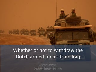 Whether or not to withdraw the Dutch armed forces from Iraq Martijn Thomas Decision Support Systems 