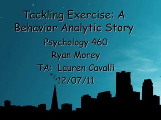Tackling Exercise: A
Behavior Analytic Story
     Psychology 460
       Ryan Morey
    TA: Lauren Cavalli
        12/07/11
 