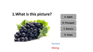 1.What is this picture?
A. Apple
B. Pineapple
C. Banana
D. Grape
Correct
Wrong
 