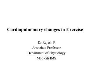 Cardiopulmonary changes in Exercise
Dr Rajesh P
Associate Professor
Department of Physiology
Mediciti IMS
 
