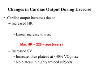 Changes in Cardiac Output During Exercise
• Cardiac output increases due to:
– Increased HR
• Linear increase to max
– Increased SV
• Increase, then plateau at ~40% VO2 max
• No plateau in highly trained subjects
Max HR = 220 – age (years)
 